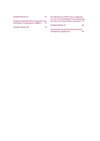 ΕΙΔΙΚΟ ΘΕΜΑ IΙ 70
Ελάχιστη απαίτηση Ιδίων Κεφαλαίων και
Επιλέξιμων Υποχρεώσεων (MREL) 70
ΕΙΔΙΚΟ ΘΕΜΑ ΙΙΙ 74
Η υιοθέτηση του IFRS 9 και η επίδρασή
του επί του προσδιορισμού της απομείωσης
της αξίας των περιουσιακών στοιχείων 74
ΕΙΔΙΚΟ ΘΕΜΑ IV 80
Αξιολόγηση της καταλληλότητας μελών
Διοικητικού Συμβουλίου 80
 