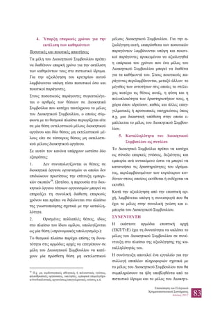 Επισκόπηση του Ελληνικού
Χρηματοπιστωτικού Συστήματος
Ιούλιος 2017 83
4. Ύπαρξη επαρκούς χρόνου για την
εκτέλεση των καθηκόντων
Ποσοτικές και ποιοτικές απαιτήσεις
Τα μέλη του Διοικητικού Συμβουλίου πρέπει
να διαθέτουν επαρκή χρόνο για την εκτέλεση
των καθηκόντων τους στο πιστωτικό ίδρυμα.
Για την αξιολόγηση του κριτηρίου αυτού
λαμβάνονται υπόψη τόσο ποσοτικοί όσο και
ποιοτικοί παράγοντες.
Στους ποσοτικούς παράγοντες συγκαταλέγε-
ται ο αριθμός των θέσεων σε Διοικητικά
Συμβούλια που κατέχει ταυτόχρονα το μέλος
του Διοικητικού Συμβουλίου, ο οποίος σύμ-
φωνα με το θεσμικό πλαίσιο περιορίζεται είτε
σε μία θέση εκτελεστικού μέλους διοικητικού
οργάνου και δύο θέσεις μη εκτελεστικού μέ-
λους είτε σε τέσσερεις θέσεις μη εκτελεστι-
κού μέλους διοικητικού οργάνου.
Σε αυτόν τον κανόνα υπάρχουν ωστόσο δύο
εξαιρέσεις:
1. Δεν συνυπολογίζονται οι θέσεις σε
διοικητικά όργανα οργανισμών οι οποίοι δεν
επιδιώκουν πρωτίστως την επίτευξη εμπορι-
κών σκοπών38
. Ωστόσο, η παρουσία στο διοι-
κητικό όργανο τέτοιων οργανισμών μπορεί να
επηρεάζει τη συνολική διάθεση επαρκούς
χρόνου και πρέπει να δηλώνεται στο πλαίσιο
της γνωστοποίησης σχετικά με την καταλλη-
λότητα.
2. Ορισμένες πολλαπλές θέσεις, ιδίως
στο πλαίσιο του ίδιου ομίλου, υπολογίζονται
ως μία θέση («προνομιακός υπολογισμός»):
Το θεσμικό πλαίσιο παρέχει επίσης τη δυνα-
τότητα στις αρμόδιες αρχές να επιτρέπουν σε
μέλη του Διοικητικού Συμβουλίου να κατέ-
χουν μία πρόσθετη θέση μη εκτελεστικού
38
Π.χ. μη κερδοσκοπικές αθλητικές ή πολιτιστικές ενώσεις,
φιλανθρωπικές οργανώσεις, εκκλησίες, εμπορικά επιμελητήρι-
α/συνδικαλιστικές οργανώσεις/επαγγελματικές ενώσεις κ.ά.
μέλους Διοικητικού Συμβουλίου. Για την α-
ξιολόγηση αυτή, επιπρόσθετα των ποσοτικών
παραγόντων λαμβάνονται υπόψη και ποιοτι-
κοί παράγοντες προκειμένου να αξιολογηθεί
η επάρκεια του χρόνου που ένα μέλος του
Διοικητικού Συμβουλίου μπορεί να διαθέτει
για τα καθήκοντά του. Στους ποιοτικούς πα-
ράγοντες περιλαμβάνονται, μεταξύ άλλων: το
μέγεθος των οντοτήτων στις οποίες το στέλε-
χος κατέχει τις θέσεις αυτές, η φύση και η
πολυπλοκότητα των δραστηριοτήτων τους, η
χώρα όπου εδρεύουν, καθώς και άλλες επαγ-
γελματικές ή προσωπικές υποχρεώσεις όπως
π.χ. μια δικαστική υπόθεση στην οποία ε-
μπλέκεται το μέλος του Διοικητικού Συμβου-
λίου.
5. Καταλληλότητα του Διοικητικού
Συμβουλίου ως συνόλου
Το Διοικητικό Συμβούλιο πρέπει να κατέχει
ως σύνολο επαρκείς γνώσεις, δεξιότητες και
εμπειρία ανά αντικείμενο ώστε να μπορεί να
κατανοήσει τις δραστηριότητες του ιδρύμα-
τος, περιλαμβανομένων των κυριότερων κιν-
δύνων στους οποίους εκτίθεται ή ενδέχεται να
εκτεθεί.
Κατά την αξιολόγηση από την εποπτική αρ-
χή, λαμβάνεται υπόψη η συνεισφορά που θα
έχει το μέλος στην συνολική γνώση και ε-
μπειρία του Διοικητικού Συμβουλίου.
ΣΥΝΕΝΤΕΥΞΗ
Η εκάστοτε αρμόδια εποπτική αρχή
(ΕΚΤ/ΤτΕ) έχει τη δυνατότητα να καλέσει το
μέλος του Διοικητικού Συμβουλίου σε συνέ-
ντευξη στο πλαίσιο της αξιολόγησης της κα-
ταλληλότητάς του.
Η συνέντευξη αποτελεί ένα εργαλείο για την
συλλογή επιπλέον πληροφοριών σχετικά με
το μέλος του Διοικητικού Συμβουλίου που θα
συμπληρώσουν τα ήδη υποβληθέντα από το
πιστωτικό ίδρυμα και το μέλος του Διοικητι-
 