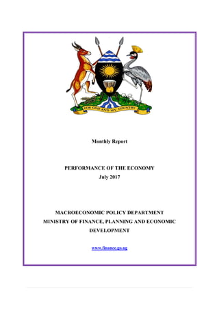 Monthly Report
PERFORMANCE OF THE ECONOMY
July 2017
MACROECONOMIC POLICY DEPARTMENT
MINISTRY OF FINANCE, PLANNING AND ECONOMIC
DEVELOPMENT
www.finance.go.ug
 