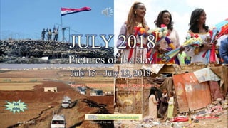 July 2018
Pictures of the day
July 15 – July 20
vinhbinh2010
JULY 2018
Pictures of the day
July 15 – July 19, 2018
299
slides
Sources : reuters.com , AP images , nbcnews.com , …
PPS by https://ppsnet.wordpress.com
August 3, 2018 Pictures of the day - July 15 - July 19, 2018 1
 