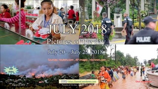 July 2018
Pictures of the day
July 20 – July 25
vinhbinh2010
JULY 2018
Pictures of the day
July 20 – July 25, 2018
Sources : reuters.com , AP images , nbcnews.com , …
PPS by https://ppsnet.wordpress.com
299
slides
August 11, 2018 Pictures of the day - July 20 - July 25, 2018. 1
 