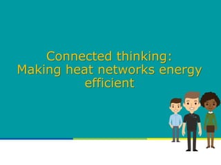 Connected thinking:
Making heat networks energy
efficient
 