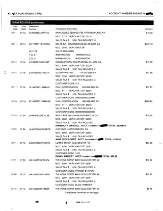,..'
N
II' "'"t'5A PURCHASING CARD
TRANSACTIONS (continued)
Tran
Date
Post Reference
Date Number
07:11 07 12 244921560JJORPA1J
07 11 07/14 247170561TQ1HY66Z
08/11/19
1 OL K
2 DL U
07112 07/14 245593061S66D5X3T
07115 07'16 24055246460JYTD7H
07/17 07118 24164076631XWBAJF
07,18 07,19 24164076731XWBAK8
07123 07.'24 24906416Q27EYJL68
07123 07124 24269756QOOREBRTB
07 17 07 18 2469216662XFQESV9
0,.101 07103 24610435P09FP63P4
07'08 07 10 24610435Y09FNARQ2
07 10 0712 24610436009FJWOZK
!Hi!
ACCOUNT NUMBER ENDING IN=-
Transaction Description
SKIPLAGGED SERVICE FEE HTTPSSKIPLAGG NY
MCC: 7372 MERCHANT ZIP: 10116
SALES TAX:$ 0.00 TAX INCLUDED:0
DELTA AIR 0062379678102 DELTA.COM CA
MCC: 3058 MERCHANT ZIP:
SHUTE/BENJAMIN
WASHINGTON MINNEAPOLIS
MINNEAPOLIS WASHINGTON
VIRGINIA VICTIM ASSISTANC804-3314059 VA
MCC: 8398 MERCHANT ZIP: 23229
SALES TAX:$ 0.00 TAX INCLUDED:2
SUTER PRINTING 757-220-3299 VA
MCC: 7338 MERCHANT ZIP: 23188
SALES TAX:$ 0.00 TAX INCLUDED:2
CUSTOMER CODE: 013
QUILL CORPORATION 800-982-3400 SC
MCC: 5111 MERCHANT ZIP: 29203
SALES TAX:$ 0.00 TAX INCLUDED:2
CUSTOMER CODE: 00000000000000000
QUILL CORPORATION 800-982-3400 SC
MCC: 5111 MERCHANT ZIP:29203
SALES TAX:$ 0.00 TAX INCLUDED: 2
CUSTOMER CODE: 00000000000000000
WPY*CADV 24th Judicial Di855-4693729 CA
MCC: 8699 MERCHANT ZIP: 94063
SALES TAX:$ 0.00 TAX INCLUDED:
KIMBERLY L DRISCOLL ACCT: xxxxxxxxxx... TOTAL: $2,094.89
CLB*VAZO HARRISONBURG VA
MCC: 8699 MERCHANT ZIP: 22802
SALES TAX:$ 0.00 TAX INCLUDED:
ANNE DUCEY-ORTIZ ACCT: xxxxxxxxxxx� TOTAL: $250.00
LOWES #01723* GLOUCESTER VA
MCC 5200 MERCHANT ZIP:23061
SALES TAX:$ 0.00 TAX INCLUDED: 2
CUSTOMER CODE:1472
DANIEL BURNETT ACCT: xxxxxxxxxx,_ TOTAL: $83.32
THE HOME DEPOT #4650 GLOUCESTER VA
MCC: 5200 MERCHANT ZIP 23061
SALES TAX:$ 0 00 TAX INCLUDED 0
CUSTOMER CODE: RANGER STATION
THE HOME DEPOT #4650 GLOUCESTER VA
MCC. 5200 MERCHANT ZIP: 23061
SALES TAX $ 0.00 TAX INCLUDED: 0
CUSTOMER CODE BLDG 4 RANGER
THE HOME DEPOT #4650 GLOUCESTER VA
Transactions continued on next page
3 PAGE 26 of 87
Amount
$16.36
$327.10
$75 00
$91.98
$37.05
$288.90
$78.50
$250.00
$83.32
$10.34
$13.82
$8.78
 