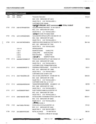 ...'
N
VISA PURCHASING CARD
TRANSACTIONS (continued)
Tran Post Reference
Date Date Number
07/02 07103 24801975PHN8EFKBK
07/02 07/04 24073145RS66D5WZS
07108 07110 24431065YWESN9EN2
12/01/19
1 AA V
2AAV
3AAN
4AAN
07109 07110 24493985Y0RWW6Y3T
07'12 07.115 240408363S66GZF1D
07 15 07116 2400175645ZZMVJZM
0715 07,16 242056364S66GAKHM
07116 07,17 24445006600RYWVK7
07 17 07118 2469216662XE15BZN
071
24 07125 24427336DLYPW18S2
07'26 07/29 24412906H0FVNJ6KA
ACCOUNT NUMBER ENDING IN....
Transaction Description
MCC: 5072 MERCHANT ZIP 23510
SALES TAX $ 0.00 TAX INCLUDED: 2
CUSTOMER CODE: 585495
Cc,tJRjJEY ENGLAND ACCT: xxxxxxxxxxxllllll TOTAL: $1,636.67
ALLEGRA MARKETING PRINT 757-461-5300 VA
MCC: 2741 MERCHANT ZIP: 23502
SALES TAX:$ 3.31 TAX INCLUDED: 1
�ER CODE: PO183802149925
GLOUCESTER OFFICE SUPPLY 804-6934155 VA
MCC: 5943 MERCHANT ZIP: 23061
SALES TAX:$ 0.00 TAX INCLUDED: 2
AMERICAN AIR0012364851442 FORT WORTH TX
MCC: 3001 MERCHANT ZIP: 75261
SALES TAX:$ 0.00 TAX INCLUDED:
SPRING/SHERRY
NEWPORT NEWS CHARLOTTE
CHARLOTTE NEW ORLEANS
NEW ORLEANS CHARLOTTE
C�RU'IITE NEWPORT NEWS
TRAVEL INSURANCEPOLICY 800-729·6021 VA
MCC: 6300 MERCHANT ZIP: 23286
SALES TAX:$ 0.00 TAX INCLUDED: 0
CUSTOMER CODE: FFEB987FBBA74C500
RIVERWALK RESTAURANT 757-$751522 VA
MCC: 5812 MERCHANT ZIP: 23690
SALES TAX:$ 1.34 TAX INCLUDED: 1
CUSTOMER CODE: 20190712-300
UNG CH SOG LRNSTRM INT 919-966-5381 NC
MCC: 8220 MERCHANT ZIP 27599
SALES TAX:$ 0.00 TAX INCLUDED: 2
CUSTOMER CODE: Mon Jul 15 10:27
TIDEWATER NEWSPAPERS 804-6933101 VA
MCC: 5968 MERCHANT ZIP: 23061
SALES TAX:$ 0 00 TAX INCLUDED: 2
RUBY TUESDAY #4980 GLOUCESTER VA
MCC: 5812 MERCHANT ZIP: 23061
SALES TAX:$ 0.00 TAX INCLUDED 0
HOTELSCOM8117810802890 HOTELS.COM WA
MCC 4722 MERCHANT ZIP: 98004
SALES TAX:$ 0.00 TAX INCLUDED 2
clMol1ER CODE: o
FOOD LION #1472 GLOUCESTER VA
MCC: 5411 MERCHANT ZIP: 23061
SALESTAX:$ 0.25 TAX INCLUDED: 1
RETAIL ALLIANCE 757-46€H600 VA
Transactions continued on next page
PAGE 54 of 87 2132
Amount
$82.92
$11.01
$541.99
$35.23
$22.31
$650.00
$32.00
$49.00
$530,01
$10.23
$95.00
 