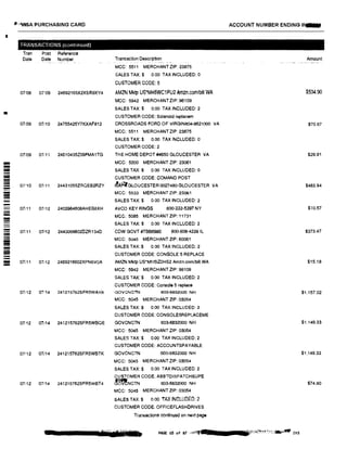 I
!!!!!I
-=-=-----=-
----=--
----
fl ""WSA PURCHASING CARD
TRANSACTIONS {continued)
Tran Post Reference
Date Date Number··-
07108 07109 24692165X2XSFl9XY4
07109 07/10 24755425Y7KXAF812
07109 07,11 24610435Z09FMA1TG
07'10 07111 24431055ZRQEB2RZY
07/11 07112 2403964608AHEBBXH
07111 07112 24430996020ZR134D
07{11 07112 2469216602XPN6VOA
07112 07114 241215762SFR5WAX8
07!12 07114 241215762SFR5WBQE
07112 07i14 241215762SFRSWBTK
07!12 07114 241215762SFR5WBT4
Transaction Description. - -
MCC: 5511 MERCHANT ZIP: 23875
SALES TAX:$ 0.00 TAX INCLUDED:0
CUSTOMER CODE: 5
AMZN Mktp US*MH5WC1PU2 Amzn.comtbill WA
MCC: 5942 MERCHANTZIP: 98109
SALES TAX:$ 0.00 TAX INCLUDED: 2
CUSTOMER CODE: Solenoid replacem
CROSSROADS FORD OF VIRGIN804·8621000 VA
MCC: 5511 MERCHANT ZIP:23875
SALES TAX:$ 0.00 TAX INCLUDED: o
CUSTOMER CODE:2
THE HOME DEPOT #4650 GLOUCESTER VA
MCC: 5200 MERCHANT ZIP: 23061
SALES TAX:$ 0.00 TAX INCLUDED: O
CUSTOMER CODE: COMAND POST
'ApfjtGLOUCESTER 0027480 GLOUCESTER VA
MCC: 5533 MERCHANT ZIP: 23061
SALES TAX:$ 0.00 TAX INCLUDED: 2
AVCO KEY RINGS 800-332-5397 NY
MCC: 5085 MERCHANT ZIP: 11731
SALES TAX:$ 0.00 TAX INCLUDED: 2
COW GOVT #TBB6980 800-808-4239 IL
MCC: 5045 MERCHANT ZIP: 60061
SALES TAX:$ 0.00 TAX INCLUDED: 2
CUSTOMER CODE: CONSOLE 5 REPLACE
AMZN Mktp US•MH51Z2HS2 Amzn.corrl/bill WA
MCC: 5942 MERCHANT ZIP: 98109
SALES TAX:$ 0.00 TAX INCLUDED: 2
CUSTOMER CODE: Console 5 replace
GOVCNCTN 60:3-6832000 NH
MCC: 5045 MERCHANT ZIP:03054
SALES TAX:$ 0.00 TAX INCLUDED: 2
CUSTOMER CODE: CONSOLE5REPL.ACEME
GOVCNCTN 603-6832000 NH
MCC: 5045 MERCHANT ZIP: 03054
SALES TAX:$ 0.00 TAX INCLUDED: 2
CUSTOMER CODE: ACCOUNTSPAYABLE
GOVCNCTN 600·6632000 NH
MCC: 5045 MERCHANT ZIP: 03054
SALES TAX:$ 0.00 TAX INCLUDED: 2
CUSTOMER CODE: ASS'TDISPATCHSUPE
-NCTN 603-6832000 NH
MCC: 5045 MERCHANT ZIP: 03054
SALES TAX:$ o.oo TAX INCLUDED: 2
CUSTOMER CODE: OFFICEFLASHORIVES
Transactions continued on neX1 page
C :nr';1Sft�r,11 PAGE 65 of 87 ,,i!'I� r
ACCOUNT NUMBER ENDING ,,.,.,_
Amount
$534.90
$70.67
$29.91
$483.94
$10.57
$373.47
$15.18
$1,157.02
$1.149.33
$1 149.33
$74.80
···"' ,,,.,..,.,,,,..�;;;M,!',1',. ' . ;., . zo:s
 