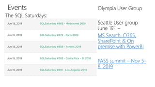 Events
The SQL Saturdays:
Olympia User Group
Seattle User group
June 19th –
MS Search, O365,
SharePoint & On
premise with PowerBI
PASS summit – Nov 5-
8, 2019
 