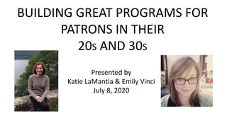 BUILDING GREAT PROGRAMS FOR
PATRONS IN THEIR
20S AND 30S
Presented by
Katie LaMantia & Emily Vinci
July 8, 2020
 