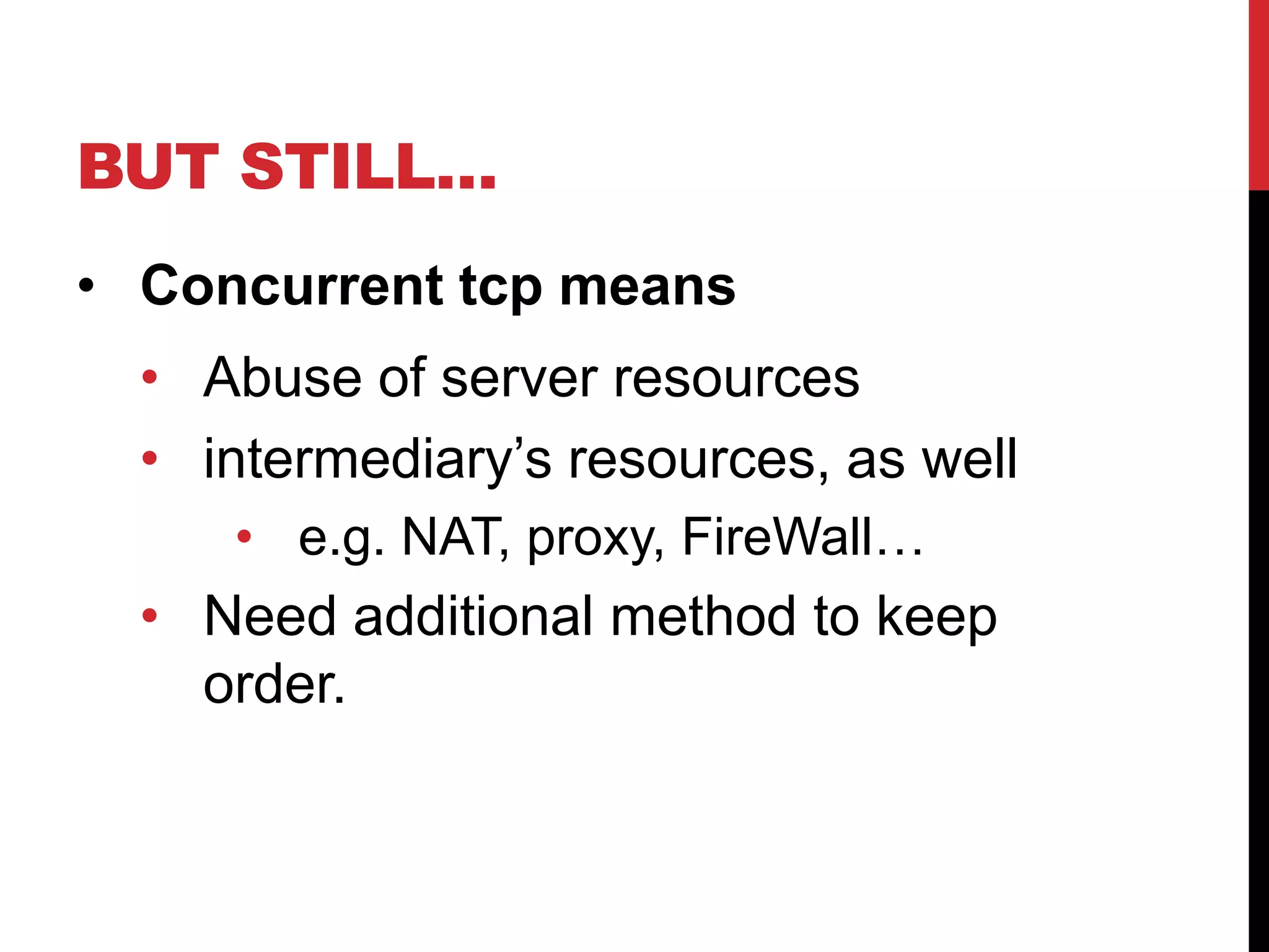 BUT STILL…
• Concurrent tcp means
  • Abuse of server resources
  • intermediary‟s resources, as well
     • e.g. NAT, proxy, FireWall…
  • Need additional coding to keep
    order.
 