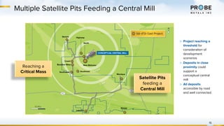 Senore Highway
Lapaska
New Beliveau
North
Monique
SoutheastSouthwest
Creek
Bussière West
CONCEPTUAL CENTRAL MILL
Sleepy
Multiple Satellite Pits Feeding a Central Mill
15
▷ Project reaching a
threshold for
consideration of
development
scenarios
▷ Deposits in close
proximity could
support a
conceptual central
mill
▷ All deposits
accessible by road
and well connected
Satellite Pits
feeding a
Central Mill
Reaching a
Critical Mass
 