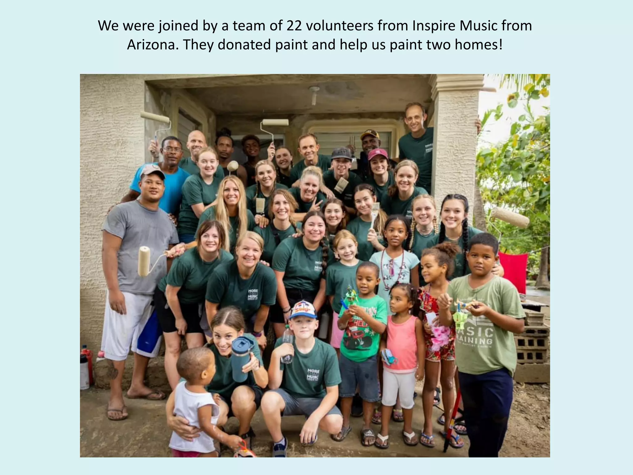 We were joined by a team of 22 volunteers from Inspire Music from
Arizona. They donated paint and help us paint two homes!
 