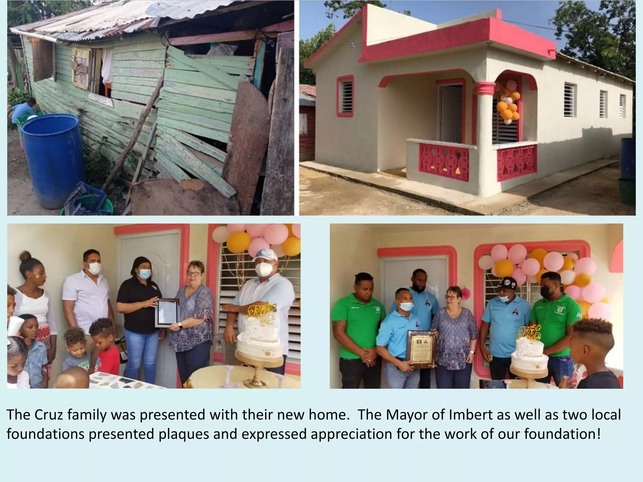 The Cruz family was presented with their new home. The Mayor of Imbert as well as two local
foundations presented plaques and expressed appreciation for the work of our foundation!
 