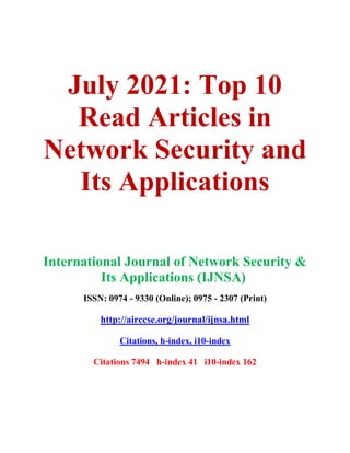 July 2021: Top 10
Read Articles in
Network Security and
Its Applications
International Journal of Network Security &
Its Applications (IJNSA)
ISSN: 0974 - 9330 (Online); 0975 - 2307 (Print)
http://airccse.org/journal/ijnsa.html
Citations, h-index, i10-index
Citations 7494 h-index 41 i10-index 162
 