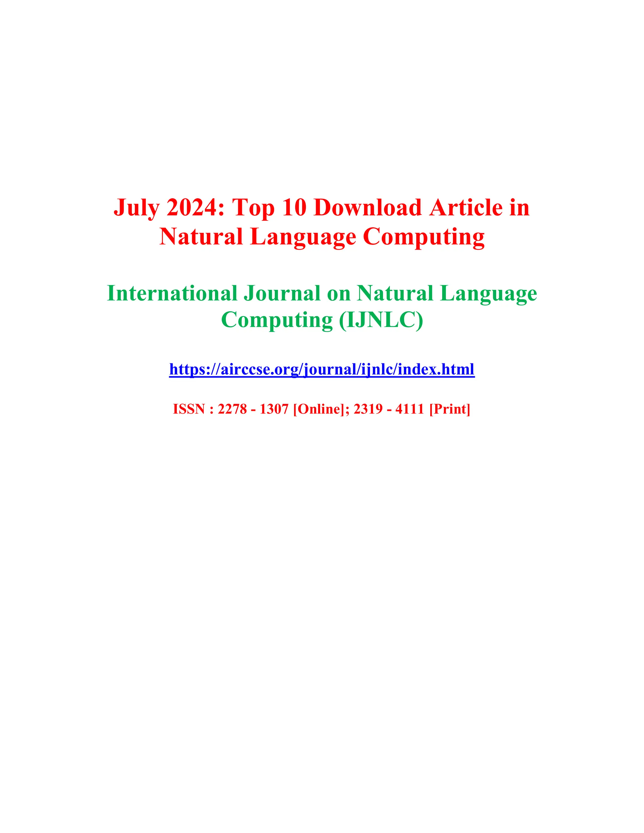 July 2024: Top 10 Download Article in
Natural Language Computing
International Journal on Natural Language
Computing (IJNLC)
https://airccse.org/journal/ijnlc/index.html
ISSN : 2278 - 1307 [Online]; 2319 - 4111 [Print]
 
