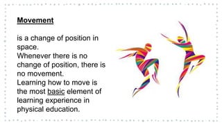 Movement
is a change of position in
space.
Whenever there is no
change of position, there is
no movement.
Learning how to move is
the most basic element of
learning experience in
physical education.
 