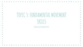 TOPIC 3: FUNDAMENTAL MOVEMENT
SKILLS
 