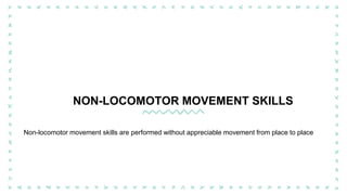 Non-locomotor movement skills are performed without appreciable movement from place to place
NON-LOCOMOTOR MOVEMENT SKILLS
 