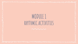 MODULE 1
RHYTHMIC ACTIVITIES
 