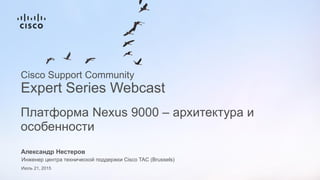 Александр Нестеров
Инженер центра технической поддержки Cisco TAC (Brussels)
Июль 21, 2015
Платформа Nexus 9000 – архитектура и
особенности
Cisco Support Community
Expert Series Webcast
 