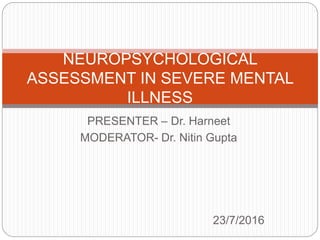 PRESENTER – Dr. Harneet
MODERATOR- Dr. Nitin Gupta
23/7/2016
NEUROPSYCHOLOGICAL
ASSESSMENT IN SEVERE MENTAL
ILLNESS
 