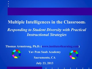 Multiple Intelligences in the Classroom:
Responding to Student Diversity with Practical
Instructional Strategies
Thomas Armstrong, Ph.D. (www.institute4learning.com)
Yav Pem Suab Academy
Sacramento, CA
July 23, 2013
 