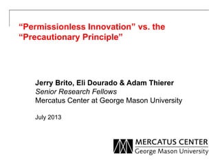 “Permissionless Innovation” vs. the
“Precautionary Principle”
Jerry Brito, Eli Dourado & Adam Thierer
Senior Research Fellows
Mercatus Center at George Mason University
July 2013
 
