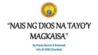 “NAIS NG DIOS NA TAYO’Y
MAGKAISA”
By:Presb.Dennis R.Bulanadi
July 24 2022 (Sunday)
 
