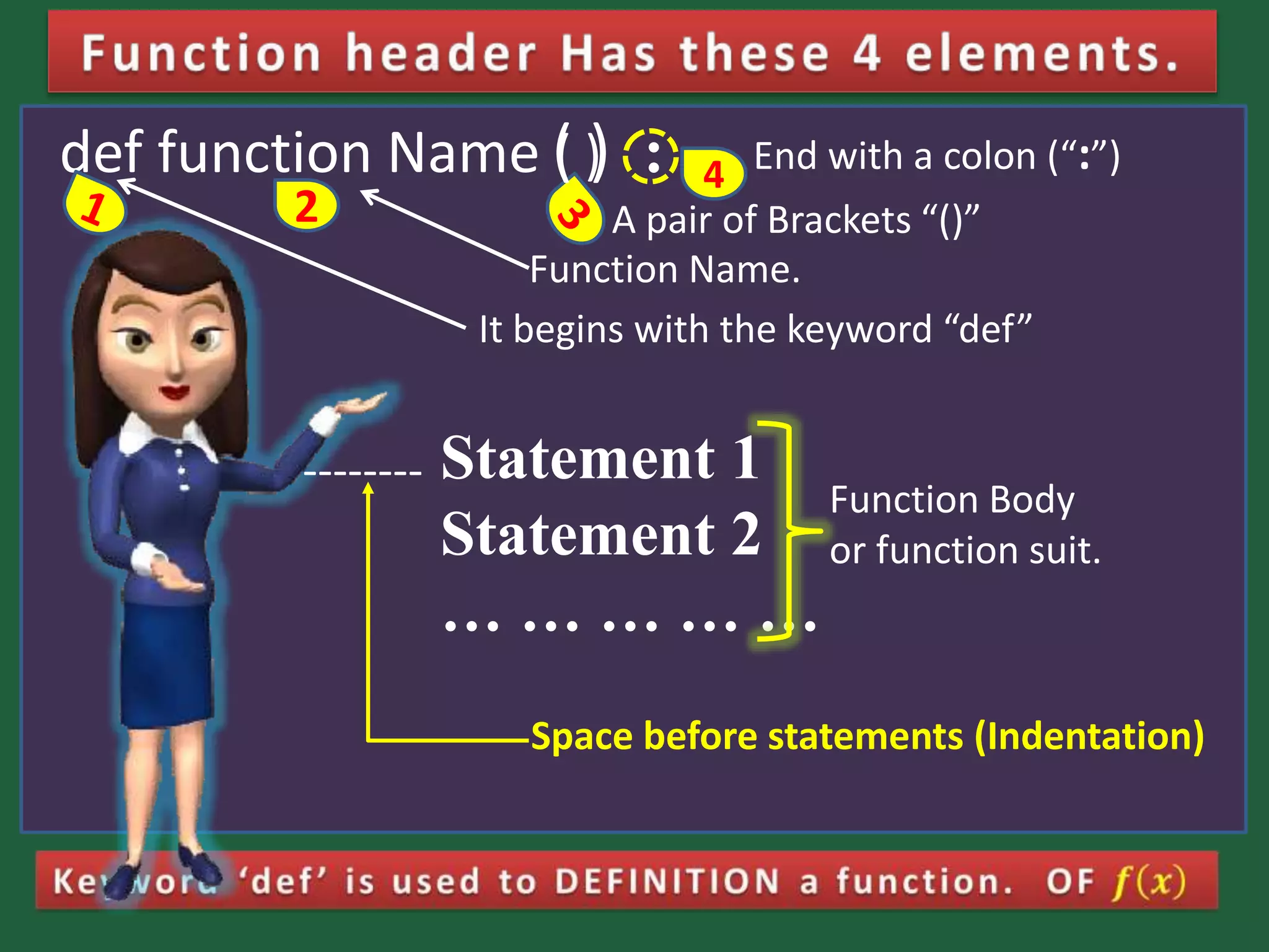 def function Name ( ) : Statement 1 Statement 2 … … … … … Function Body or function suit. -------- A pair of Brackets “()” It begins with the keyword “def” Function Name. End with a colon (“:”) Space before statements (Indentation) 2 4( ) 