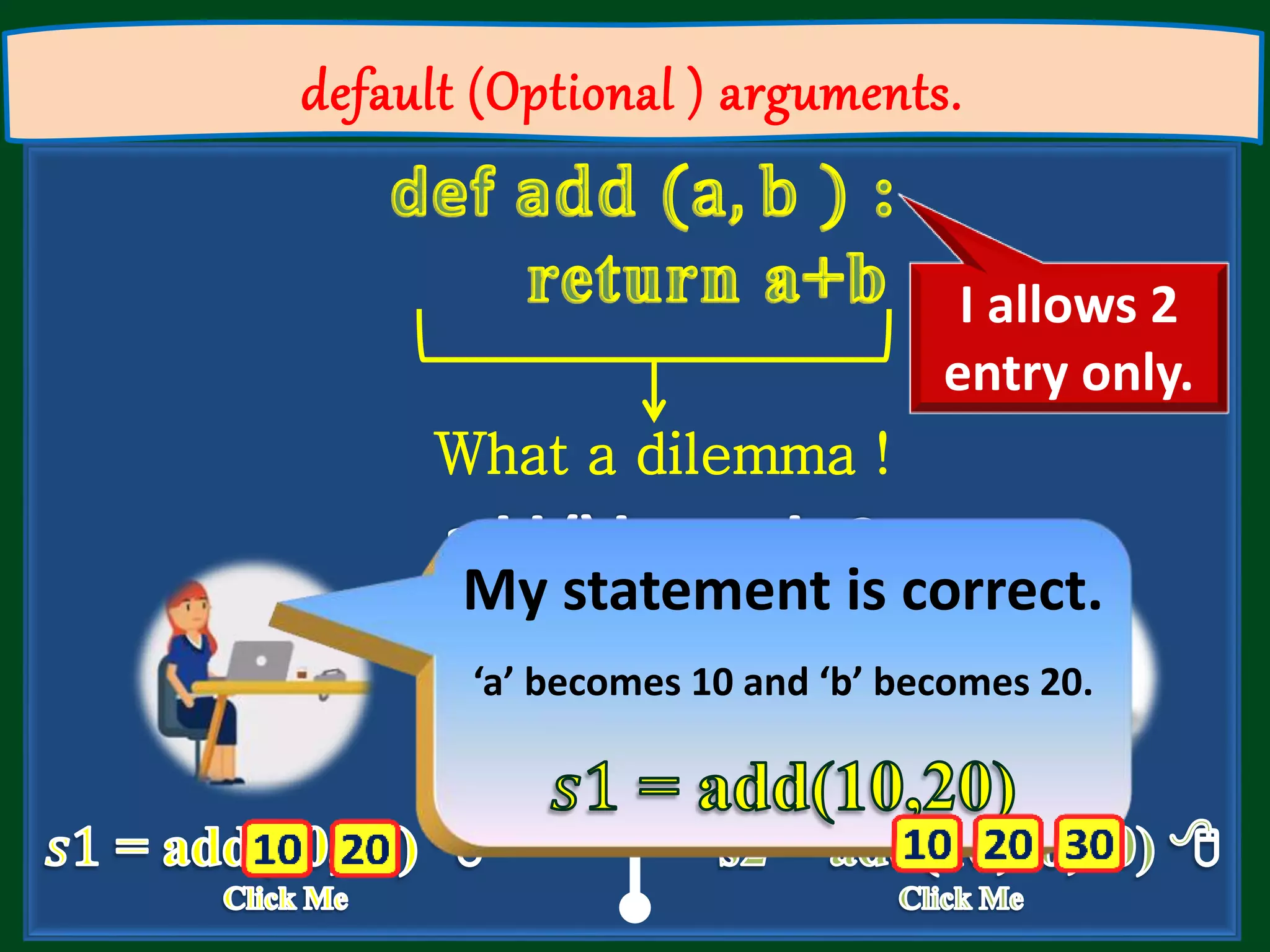 default (Optional ) arguments. What a dilemma ! How I satisfies both of them My statement is correct. ‘a’ becomes 10 and ‘b’ becomes 20. I allows 2 entry only. 