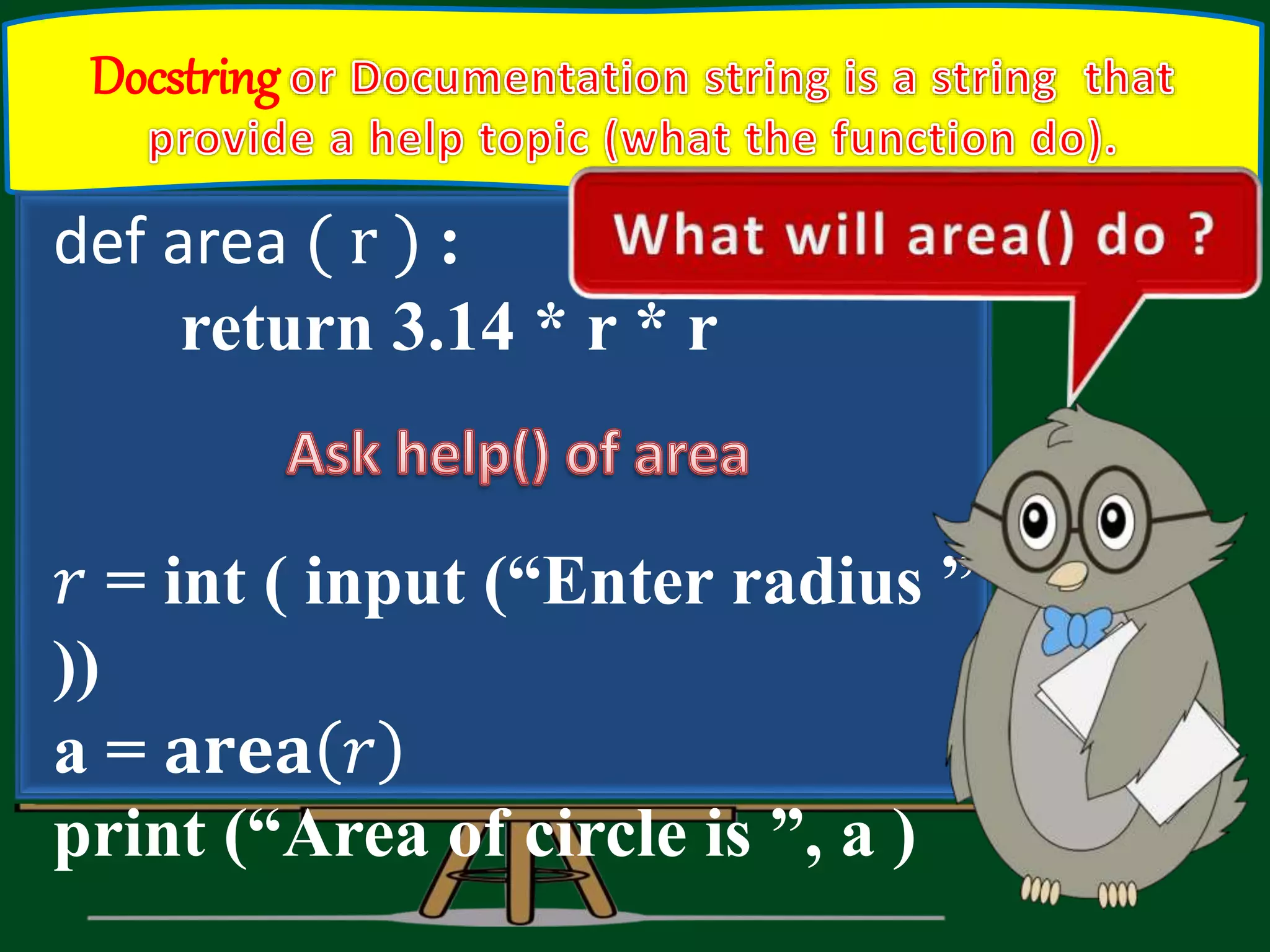 Docstring def area ( r ) : return 3.14 * r * r 𝑟 = int ( input (“Enter radius ” )) a = 𝐚𝐫𝐞𝐚 𝑟 print (“Area of circle is ”, a ) 