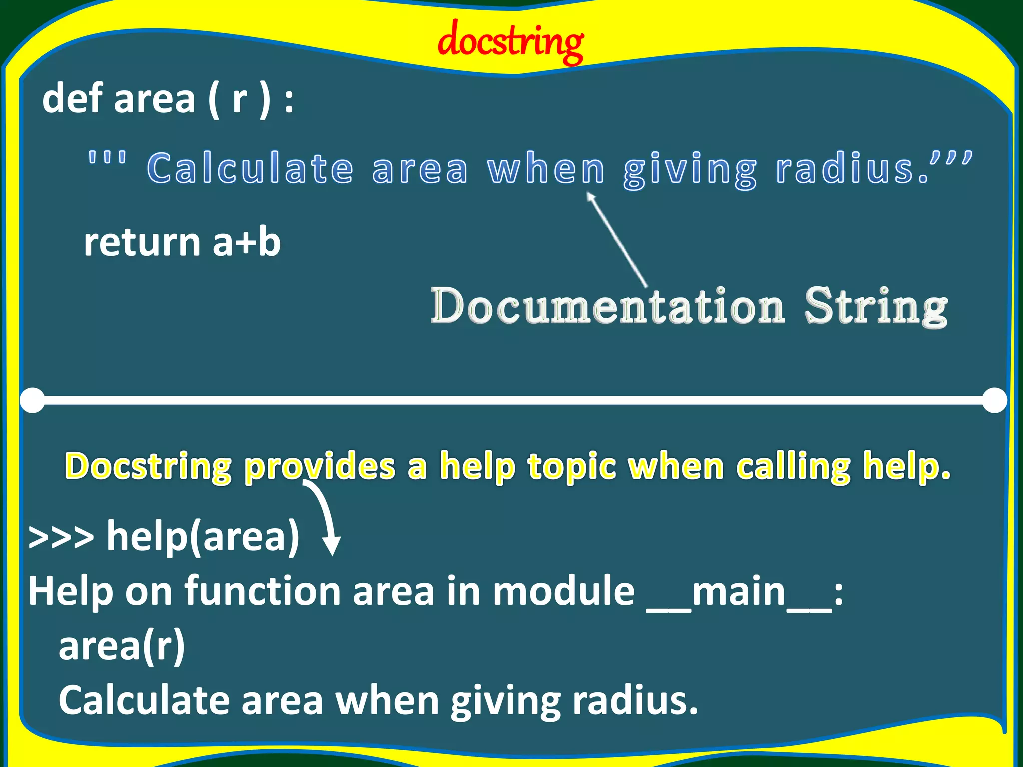 docstring def area ( r ) : return a+b >>> help(area) Help on function area in module __main__: area(r) Calculate area when giving radius. 