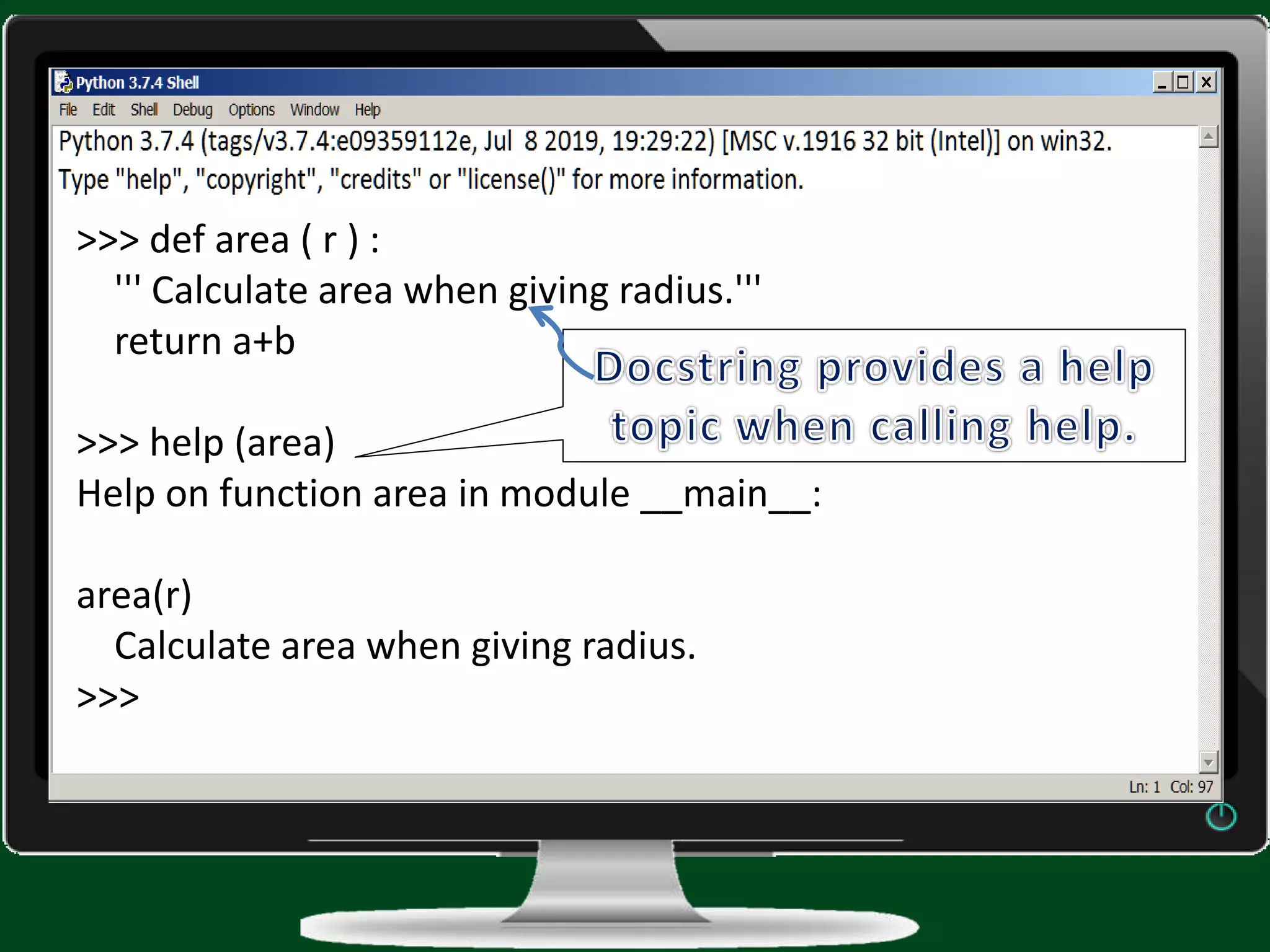 >>> def area ( r ) : ''' Calculate area when giving radius.''' return a+b >>> help (area) Help on function area in module __main__: area(r) Calculate area when giving radius. >>> 