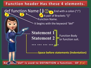 def function Name ( ) :
Statement 1
Statement 2
… … … … …
Function Body
or function suit.
--------
A pair of Brackets “()”
It begins with the keyword “def”
Function Name.
End with a colon (“:”)
Space before statements (Indentation)
2
4( )
 