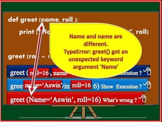 def greet (name, roll ):
print (“Hai“,name,“Your Roll No is”, roll)
greet (roll = 16, name = “Aswin”)
 