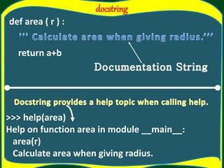 docstring
def area ( r ) :
return a+b
>>> help(area)
Help on function area in module __main__:
area(r)
Calculate area when giving radius.
 