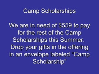 Camp Scholarships We are in need of $559 to pay for the rest of the Camp Scholarships this Summer.  Drop your gifts in the offering in an envelope labeled “Camp Scholarship” 