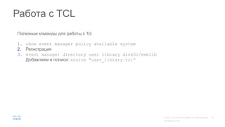 Работа с TCL
Полезные команды для работы с Tcl
1. show event manager policy available system
2. Регистрация
3. event manager directory user library disk0:/eemlib
Добавляем в полиси: source "user_library.tcl“
 