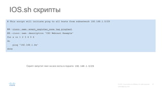 IOS.sh скрипты
# This script will initiate ping to all hosts from subnetwork 192.168.1.0/29
##::cisco::eem::event_register_none tag pingtest
##::cisco::eem::description "CSC Webcast Example"
for x in 1 2 3 4 5 6
do
ping "192.168.1.$x"
done
Скрипт запустит пинг на все хосты в подсети 192.168.1.0/29
 