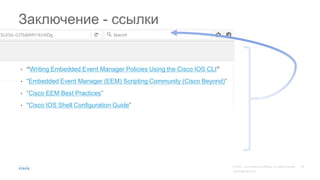 Заключение - ссылки
• “Writing Embedded Event Manager Policies Using the Cisco IOS CLI”
• “Embedded Event Manager (EEM) Scripting Community (Cisco Beyond)”
• “Cisco EEM Best Practices”
• “Cisco IOS Shell Configuration Guide”
 