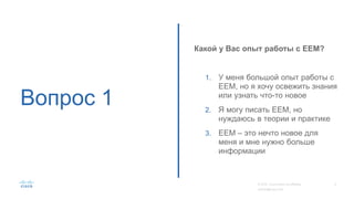 Вопрос 1
Какой у Вас опыт работы с EEM?
1. У меня большой опыт работы с
ЕЕМ, но я хочу освежить знания
или узнать что-то новое
2. Я могу писать EEМ, но
нуждаюсь в теории и практике
3. EEM – это нечто новое для
меня и мне нужно больше
информации
 