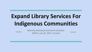 Expand Library Services For
Indigenous Communities
Manisha Khetarpal and Carrie Cornelius
WIPCE, July 26, 2017, Toronto
 