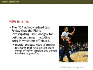 NBA in a fix The NBA acknowledged last Friday that the FBI is investigating Tim Donaghy for betting on games, including ones in which he officiated. Update: Donaghy told FBI officials this week that he is willing share names of other officials and players involved in gambling. 