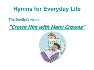 Hymns for Everyday Life
The Dentist's Hymn
"Crown Him with Many Crowns"
 