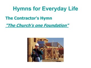 Hymns for Everyday Life
The Contractor's Hymn
"The Church's one Foundation"
 