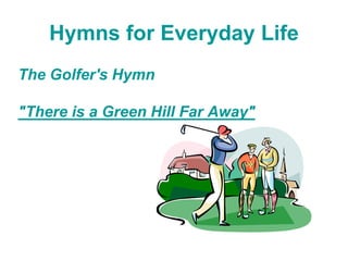 Hymns for Everyday Life
The Golfer's Hymn
"There is a Green Hill Far Away"
 