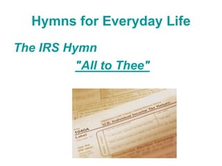 Hymns for Everyday Life
The IRS Hymn
"All to Thee"
 