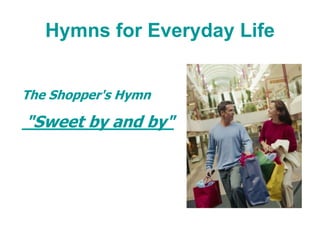 Hymns for Everyday Life
The Shopper's Hymn
"Sweet by and by"
 