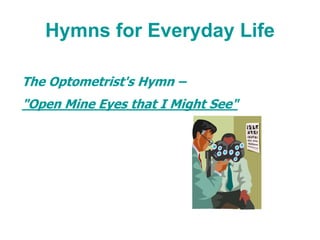 Hymns for Everyday Life
The Optometrist's Hymn –
"Open Mine Eyes that I Might See"
 