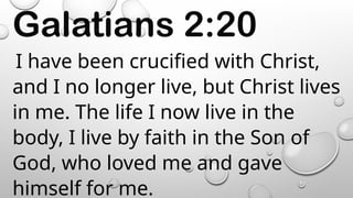 Galatians 2:20
I have been crucified with Christ,
and I no longer live, but Christ lives
in me. The life I now live in the
body, I live by faith in the Son of
God, who loved me and gave
himself for me.
 