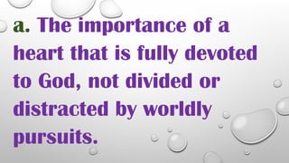 a. The importance of a
heart that is fully devoted
to God, not divided or
distracted by worldly
pursuits.
 