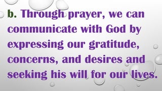 b. Through prayer, we can
communicate with God by
expressing our gratitude,
concerns, and desires and
seeking his will for our lives.
 
